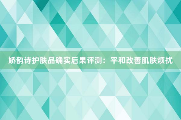 娇韵诗护肤品确实后果评测：平和改善肌肤烦扰