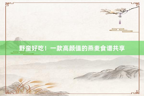 野蛮好吃！一款高颜值的燕麦食谱共享