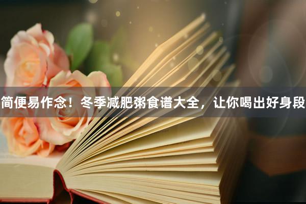 简便易作念！冬季减肥粥食谱大全，让你喝出好身段