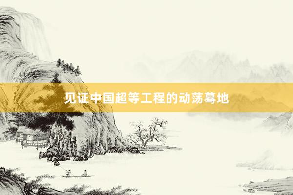 见证中国超等工程的动荡蓦地