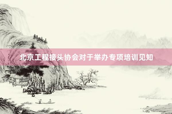 北京工程接头协会对于举办专项培训见知