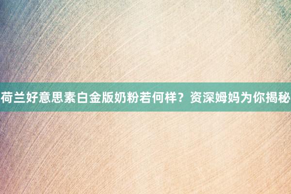 荷兰好意思素白金版奶粉若何样？资深姆妈为你揭秘