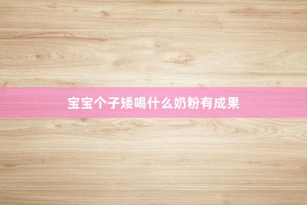 宝宝个子矮喝什么奶粉有成果