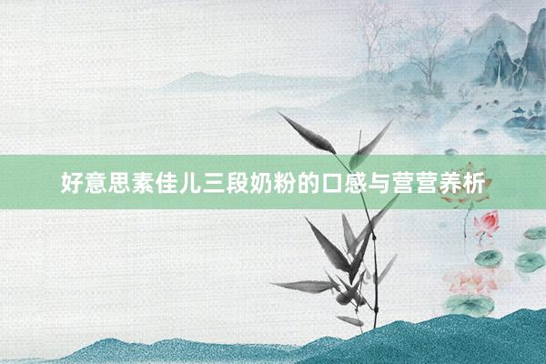 好意思素佳儿三段奶粉的口感与营营养析